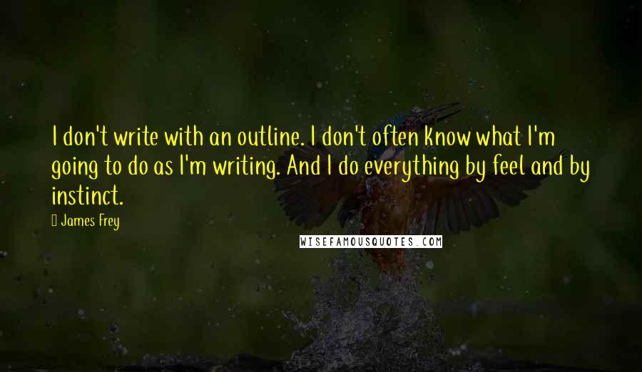 James Frey Quotes: I don't write with an outline. I don't often know what I'm going to do as I'm writing. And I do everything by feel and by instinct.