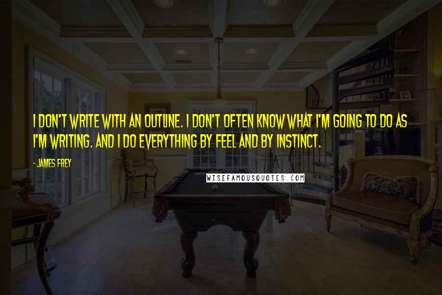 James Frey Quotes: I don't write with an outline. I don't often know what I'm going to do as I'm writing. And I do everything by feel and by instinct.