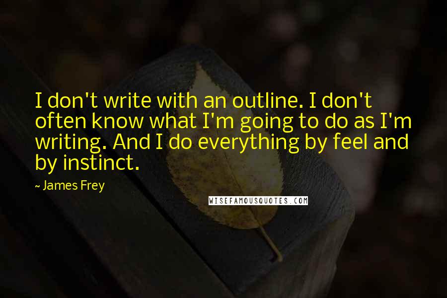 James Frey Quotes: I don't write with an outline. I don't often know what I'm going to do as I'm writing. And I do everything by feel and by instinct.