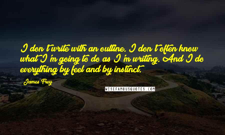 James Frey Quotes: I don't write with an outline. I don't often know what I'm going to do as I'm writing. And I do everything by feel and by instinct.