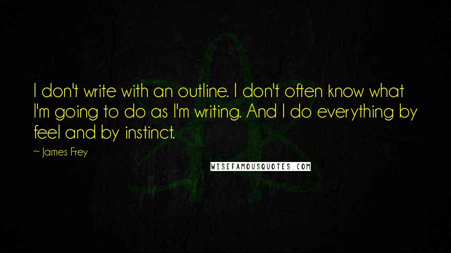 James Frey Quotes: I don't write with an outline. I don't often know what I'm going to do as I'm writing. And I do everything by feel and by instinct.