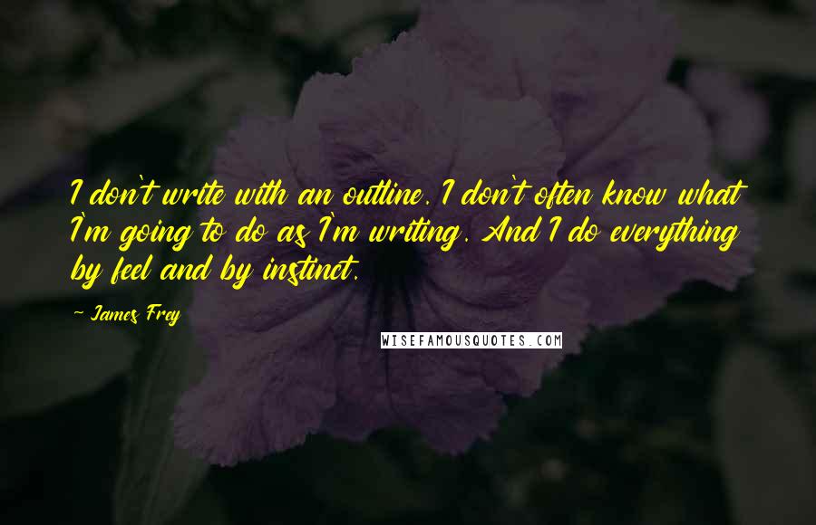 James Frey Quotes: I don't write with an outline. I don't often know what I'm going to do as I'm writing. And I do everything by feel and by instinct.