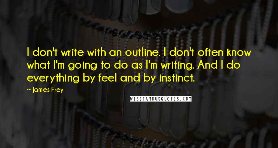 James Frey Quotes: I don't write with an outline. I don't often know what I'm going to do as I'm writing. And I do everything by feel and by instinct.