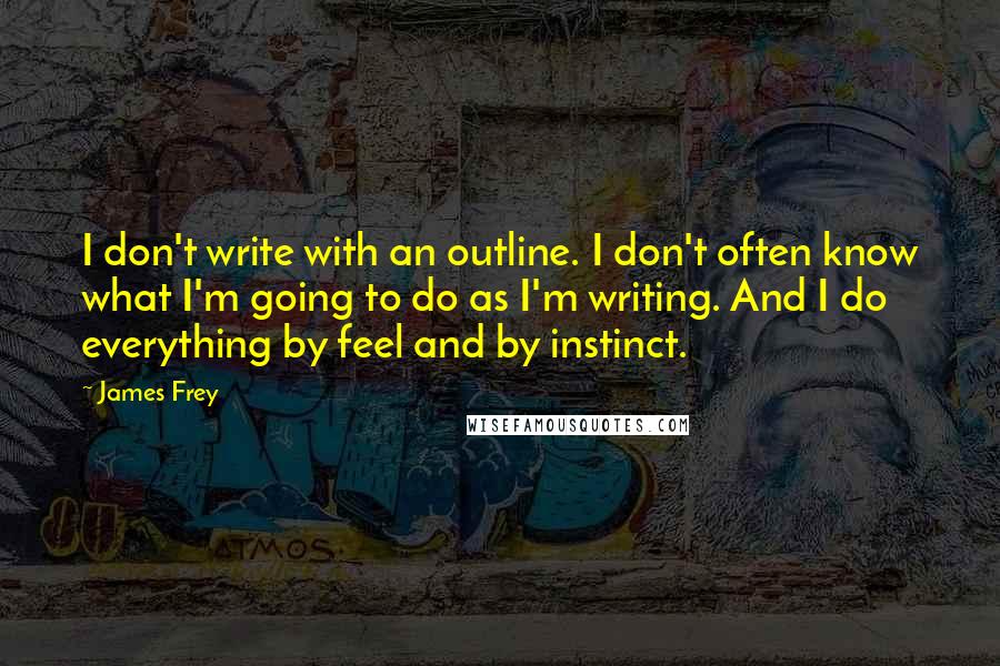 James Frey Quotes: I don't write with an outline. I don't often know what I'm going to do as I'm writing. And I do everything by feel and by instinct.