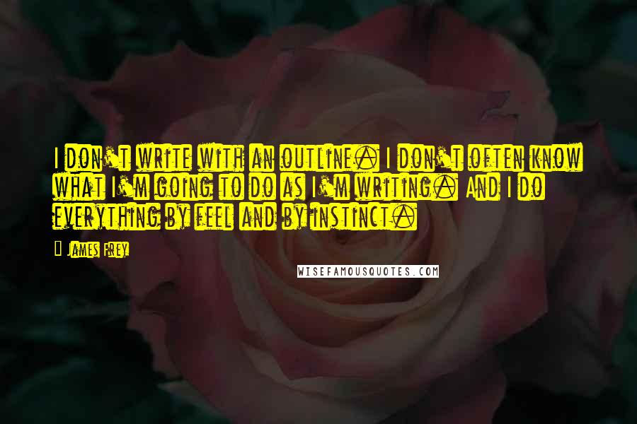James Frey Quotes: I don't write with an outline. I don't often know what I'm going to do as I'm writing. And I do everything by feel and by instinct.