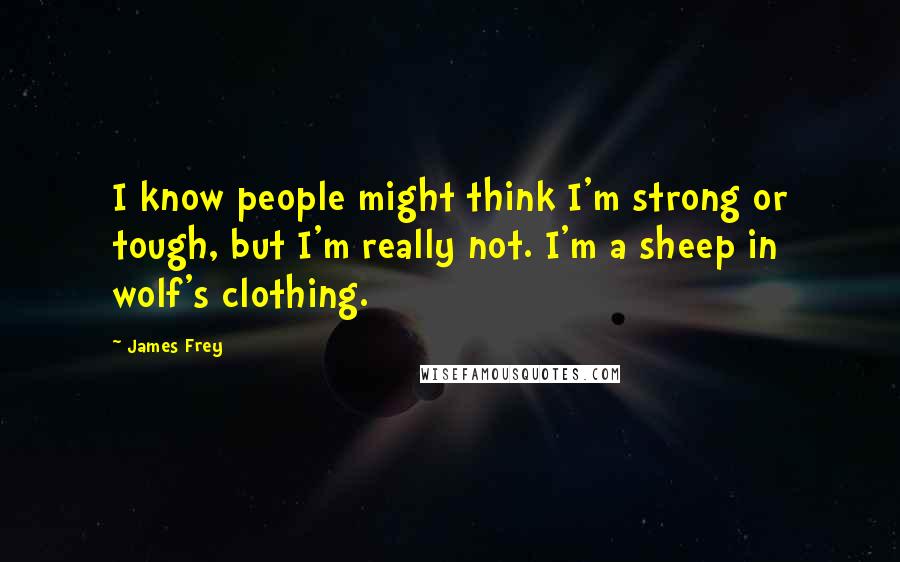 James Frey Quotes: I know people might think I'm strong or tough, but I'm really not. I'm a sheep in wolf's clothing.