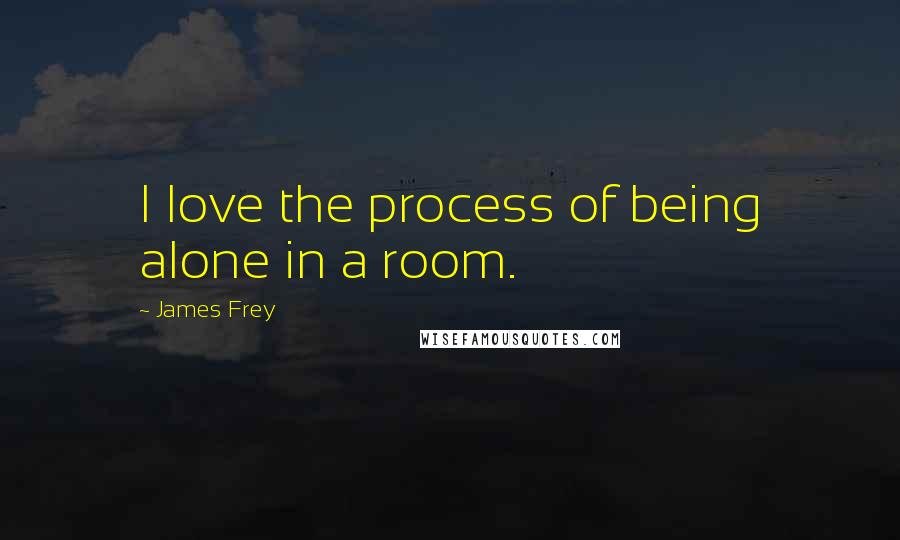 James Frey Quotes: I love the process of being alone in a room.