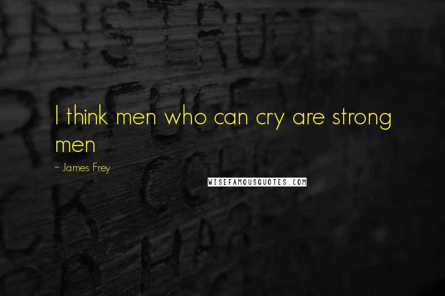 James Frey Quotes: I think men who can cry are strong men