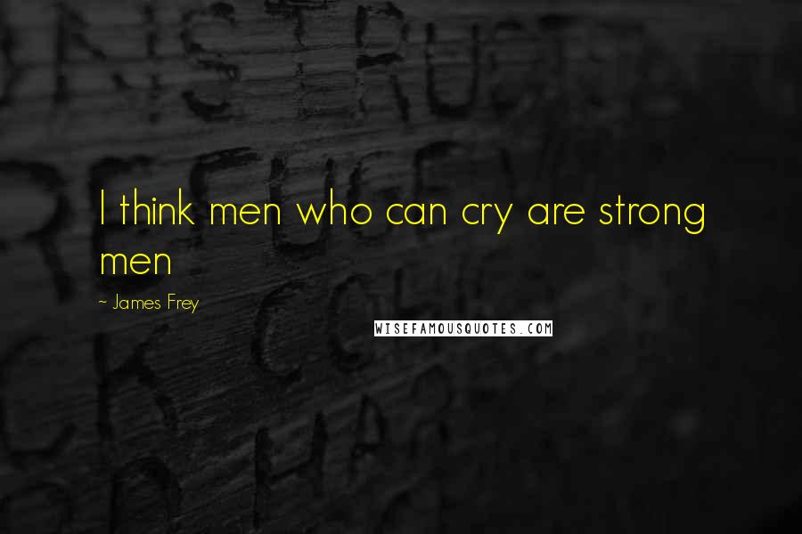 James Frey Quotes: I think men who can cry are strong men