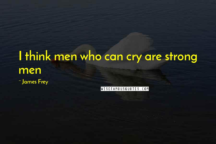 James Frey Quotes: I think men who can cry are strong men