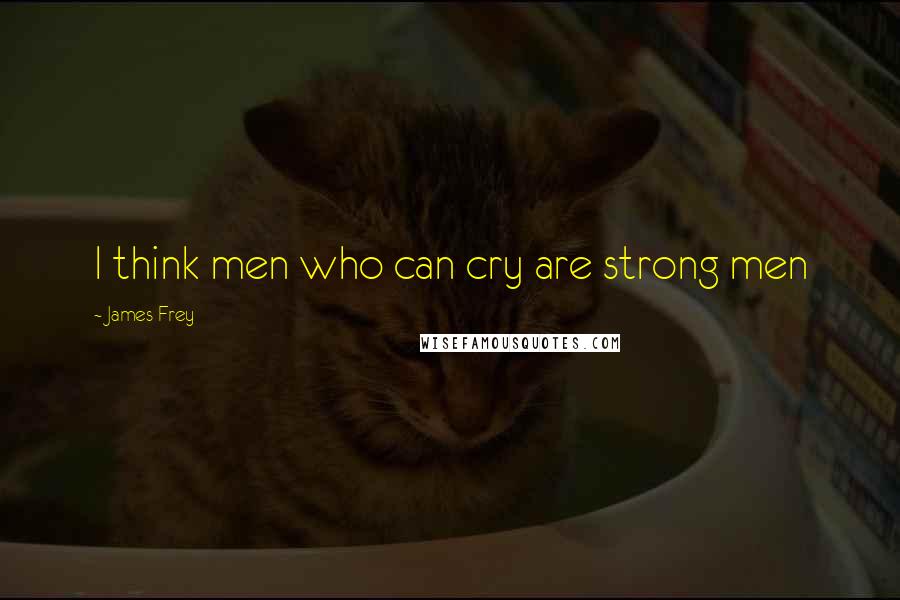 James Frey Quotes: I think men who can cry are strong men