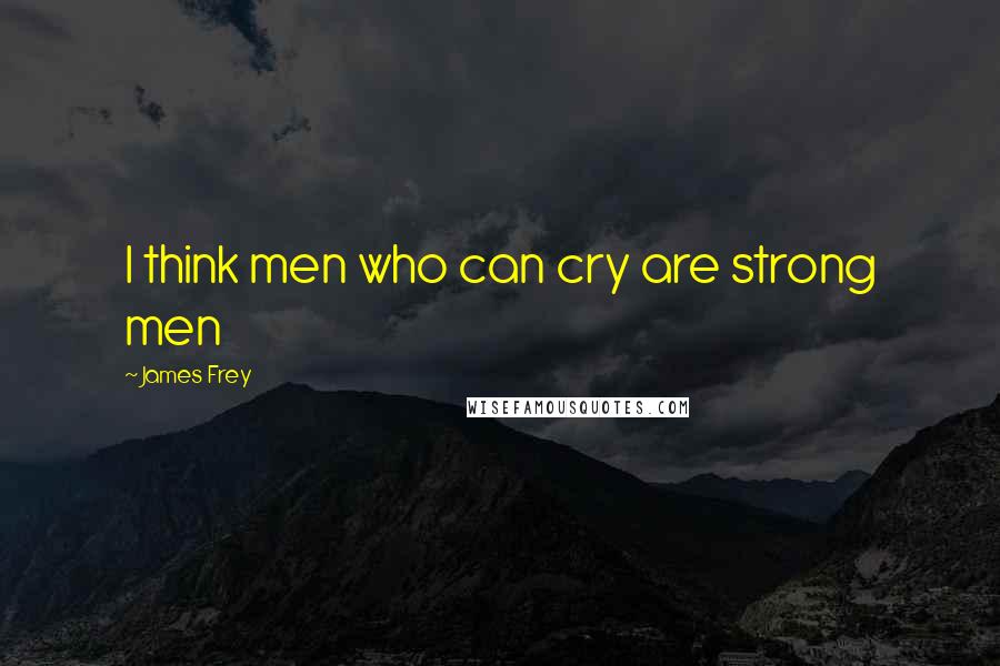 James Frey Quotes: I think men who can cry are strong men