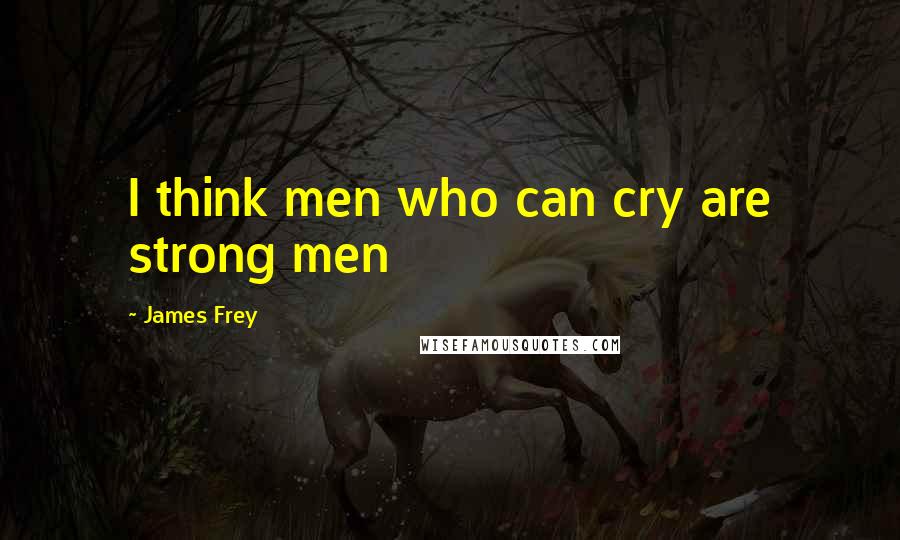 James Frey Quotes: I think men who can cry are strong men