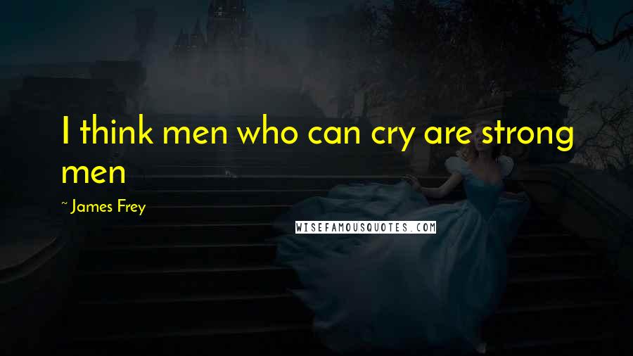 James Frey Quotes: I think men who can cry are strong men