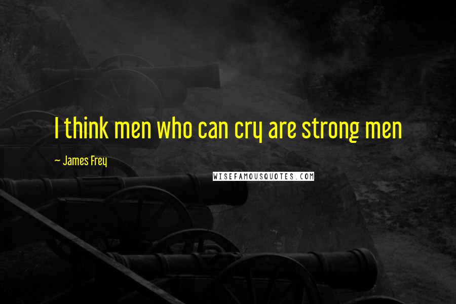 James Frey Quotes: I think men who can cry are strong men