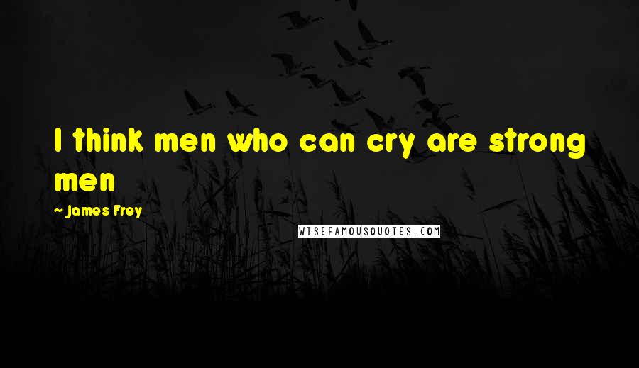 James Frey Quotes: I think men who can cry are strong men