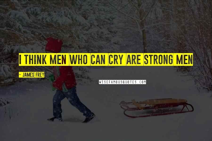 James Frey Quotes: I think men who can cry are strong men