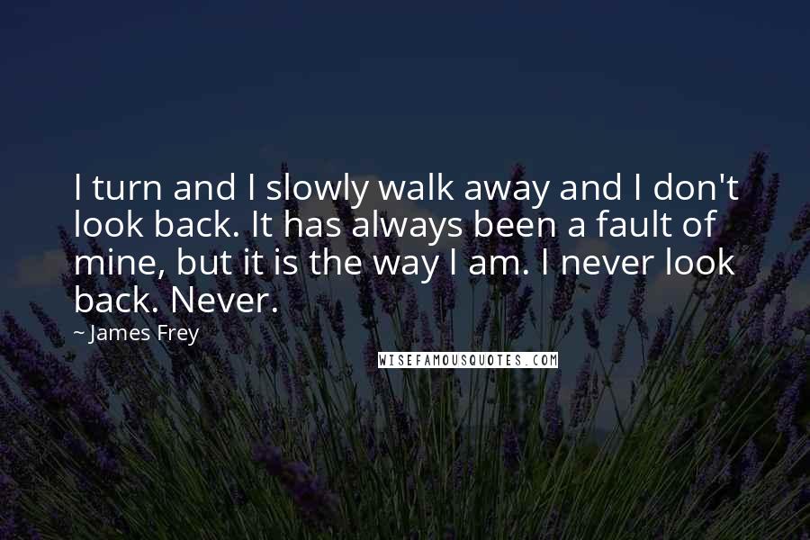 James Frey Quotes: I turn and I slowly walk away and I don't look back. It has always been a fault of mine, but it is the way I am. I never look back. Never.