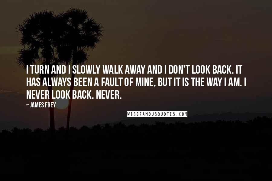 James Frey Quotes: I turn and I slowly walk away and I don't look back. It has always been a fault of mine, but it is the way I am. I never look back. Never.