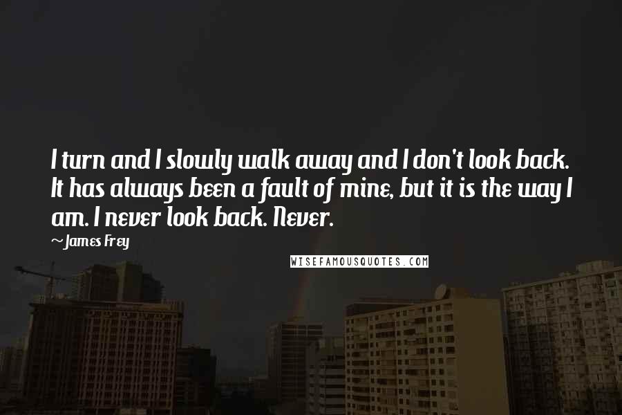 James Frey Quotes: I turn and I slowly walk away and I don't look back. It has always been a fault of mine, but it is the way I am. I never look back. Never.