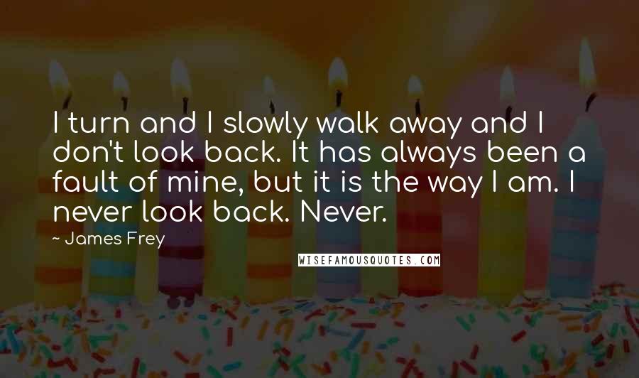 James Frey Quotes: I turn and I slowly walk away and I don't look back. It has always been a fault of mine, but it is the way I am. I never look back. Never.