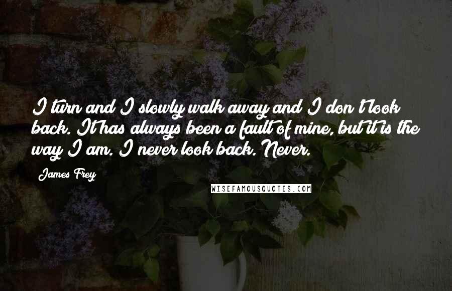 James Frey Quotes: I turn and I slowly walk away and I don't look back. It has always been a fault of mine, but it is the way I am. I never look back. Never.