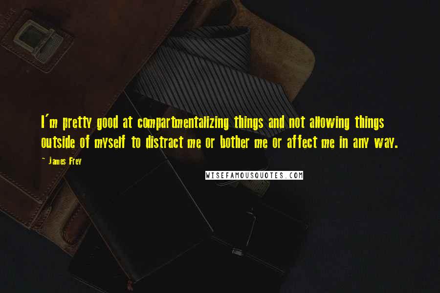 James Frey Quotes: I'm pretty good at compartmentalizing things and not allowing things outside of myself to distract me or bother me or affect me in any way.