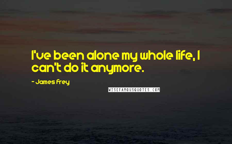 James Frey Quotes: I've been alone my whole life, I can't do it anymore.