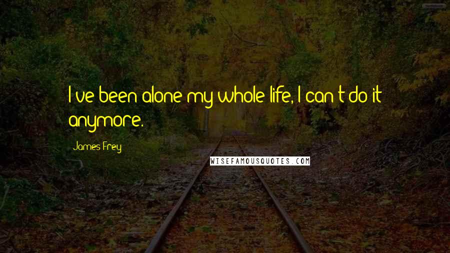 James Frey Quotes: I've been alone my whole life, I can't do it anymore.