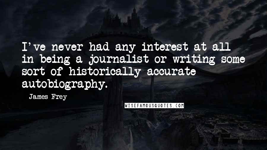 James Frey Quotes: I've never had any interest at all in being a journalist or writing some sort of historically accurate autobiography.