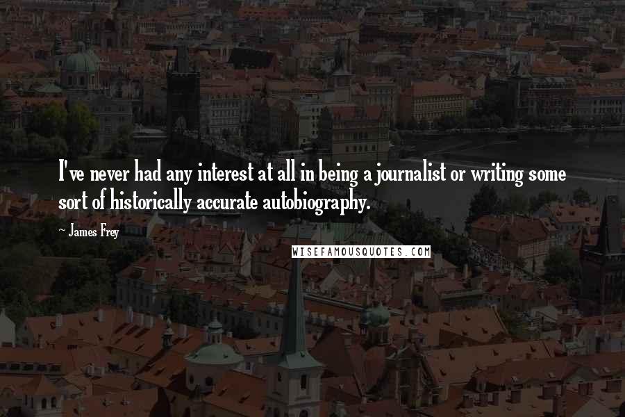 James Frey Quotes: I've never had any interest at all in being a journalist or writing some sort of historically accurate autobiography.