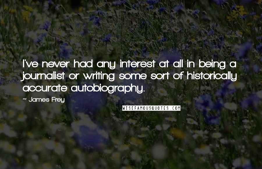 James Frey Quotes: I've never had any interest at all in being a journalist or writing some sort of historically accurate autobiography.