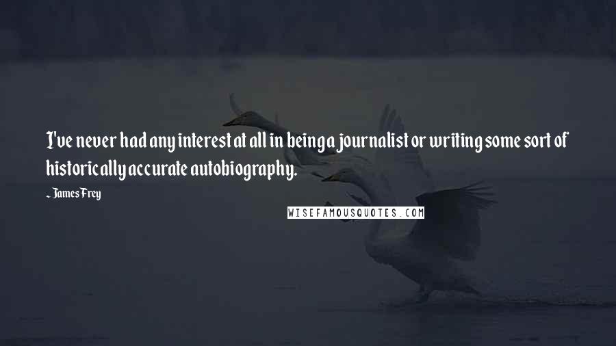 James Frey Quotes: I've never had any interest at all in being a journalist or writing some sort of historically accurate autobiography.