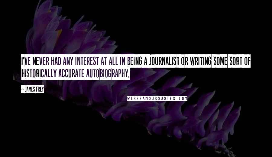 James Frey Quotes: I've never had any interest at all in being a journalist or writing some sort of historically accurate autobiography.