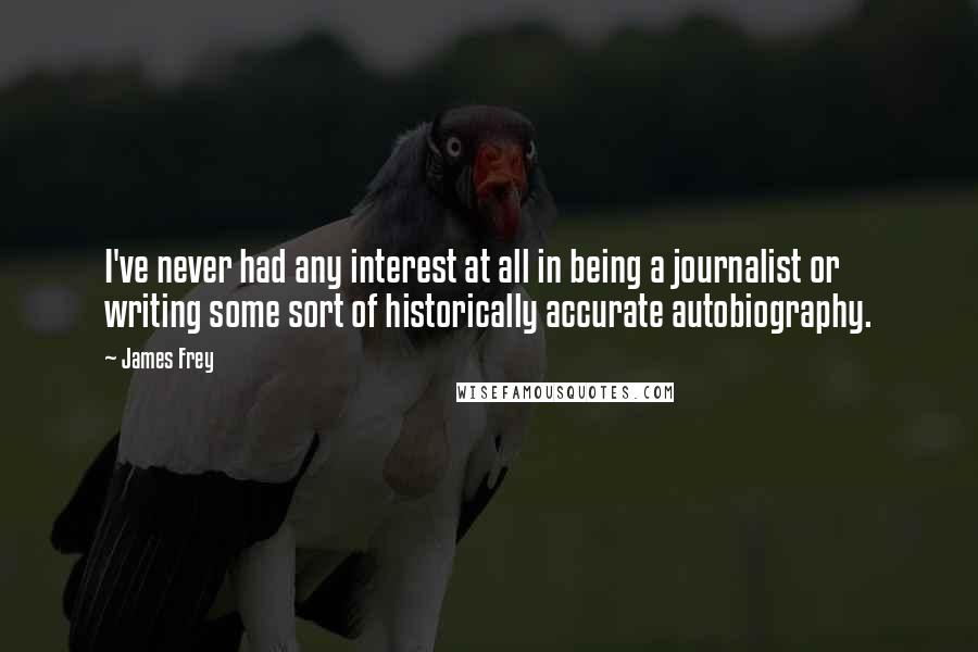 James Frey Quotes: I've never had any interest at all in being a journalist or writing some sort of historically accurate autobiography.