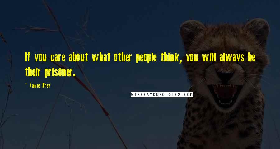 James Frey Quotes: If you care about what other people think, you will always be their prisoner.