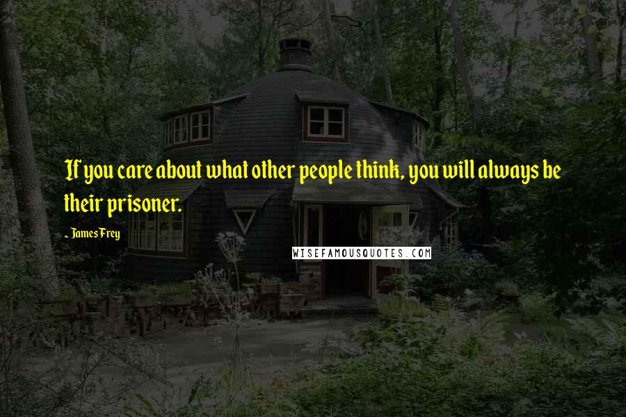 James Frey Quotes: If you care about what other people think, you will always be their prisoner.