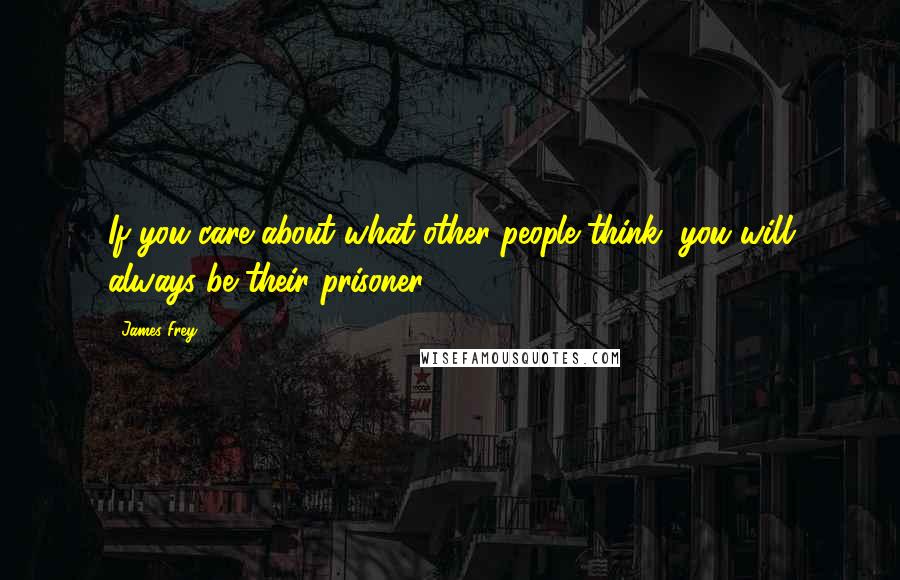 James Frey Quotes: If you care about what other people think, you will always be their prisoner.