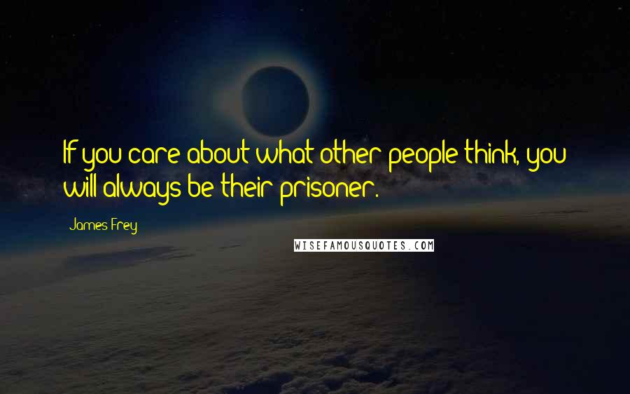 James Frey Quotes: If you care about what other people think, you will always be their prisoner.