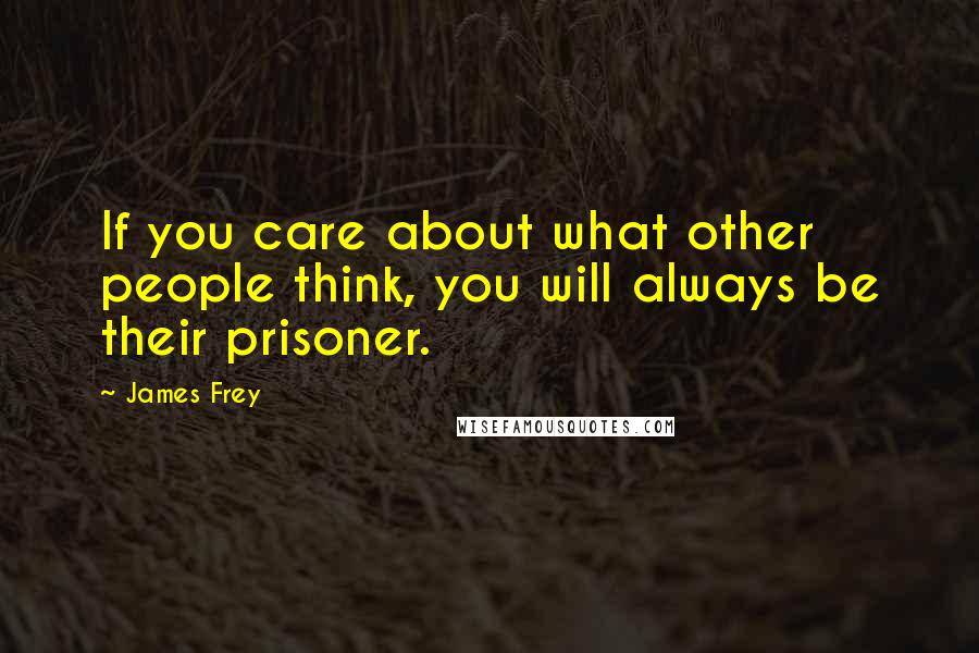James Frey Quotes: If you care about what other people think, you will always be their prisoner.
