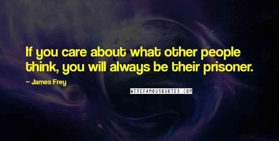 James Frey Quotes: If you care about what other people think, you will always be their prisoner.