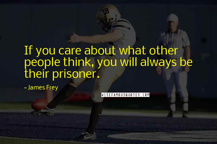 James Frey Quotes: If you care about what other people think, you will always be their prisoner.