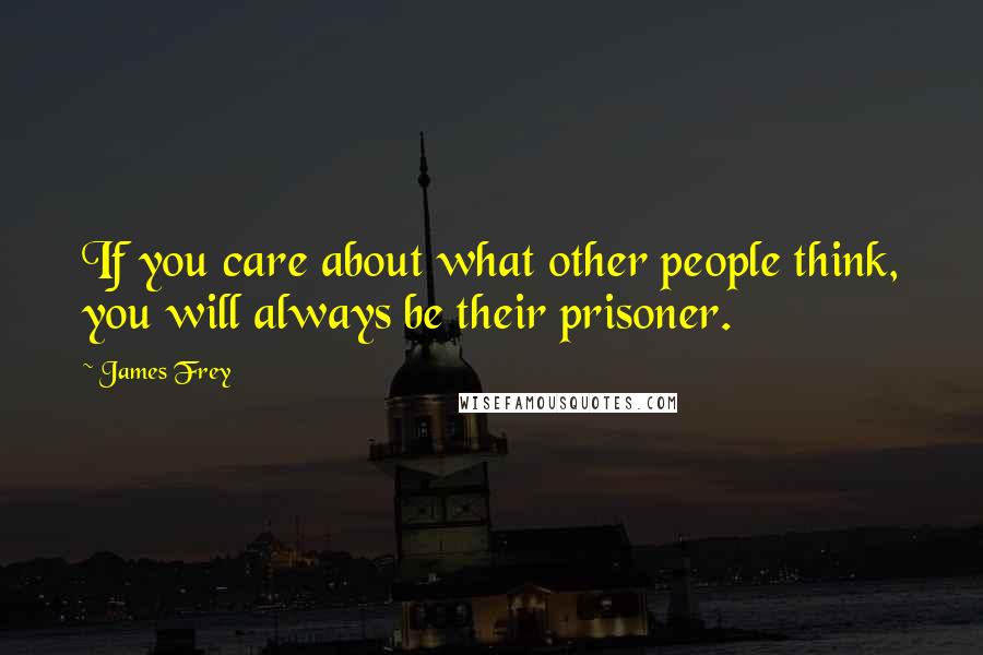 James Frey Quotes: If you care about what other people think, you will always be their prisoner.