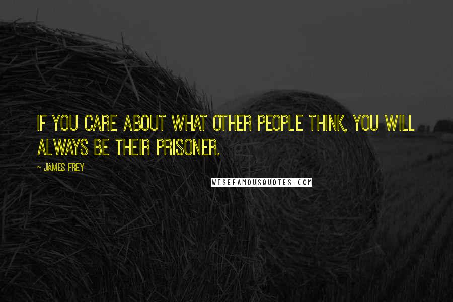 James Frey Quotes: If you care about what other people think, you will always be their prisoner.