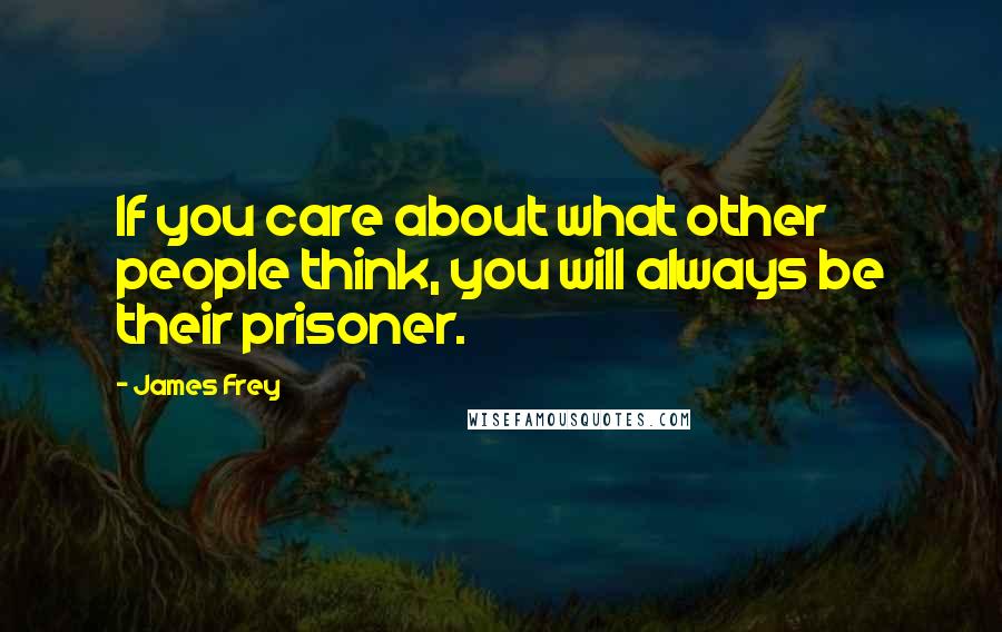 James Frey Quotes: If you care about what other people think, you will always be their prisoner.