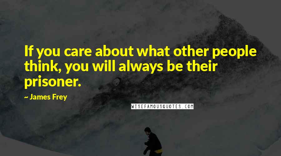 James Frey Quotes: If you care about what other people think, you will always be their prisoner.