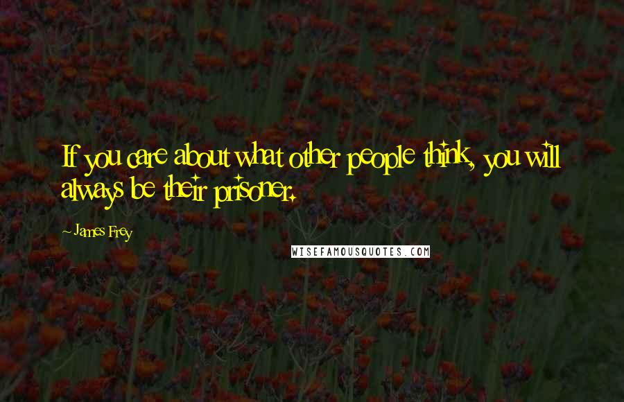 James Frey Quotes: If you care about what other people think, you will always be their prisoner.