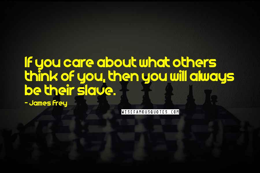 James Frey Quotes: If you care about what others think of you, then you will always be their slave.