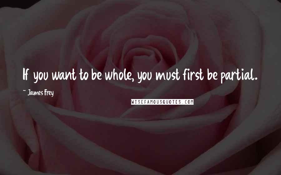 James Frey Quotes: If you want to be whole, you must first be partial.