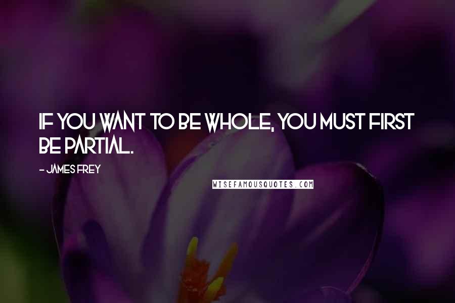 James Frey Quotes: If you want to be whole, you must first be partial.